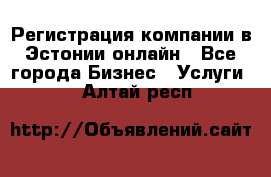 Регистрация компании в Эстонии онлайн - Все города Бизнес » Услуги   . Алтай респ.